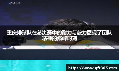 重庆排球队在总决赛中的耐力与毅力展现了团队精神的巅峰时刻