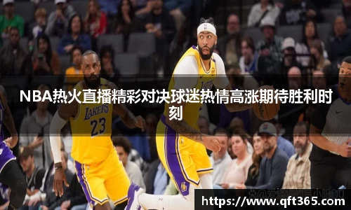 NBA热火直播精彩对决球迷热情高涨期待胜利时刻