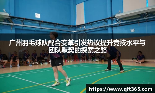 广州羽毛球队配合变革引发热议提升竞技水平与团队默契的探索之路