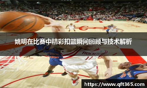 姚明在比赛中精彩扣篮瞬间回顾与技术解析