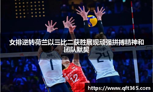 女排逆转荷兰以三比二获胜展现顽强拼搏精神和团队默契