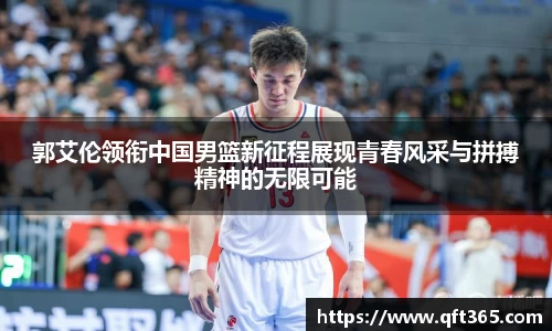 郭艾伦领衔中国男篮新征程展现青春风采与拼搏精神的无限可能