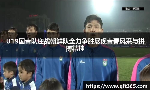 U19国青队迎战朝鲜队全力争胜展现青春风采与拼搏精神