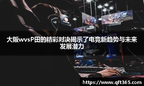 大阪wvsP田的精彩对决揭示了电竞新趋势与未来发展潜力