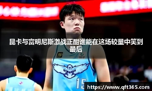 昆卡与富明尼斯激战正酣谁能在这场较量中笑到最后