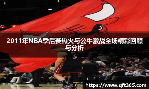 2011年NBA季后赛热火与公牛激战全场精彩回顾与分析