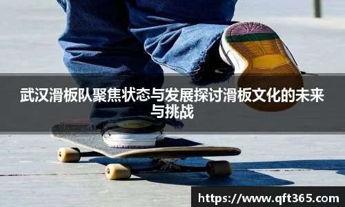 武汉滑板队聚焦状态与发展探讨滑板文化的未来与挑战